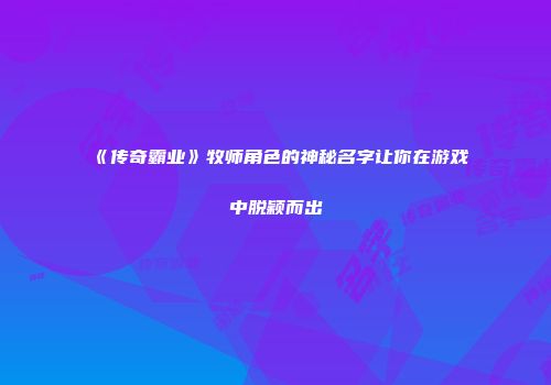 《传奇霸业》牧师角色的神秘名字让你在游戏中脱颖而出