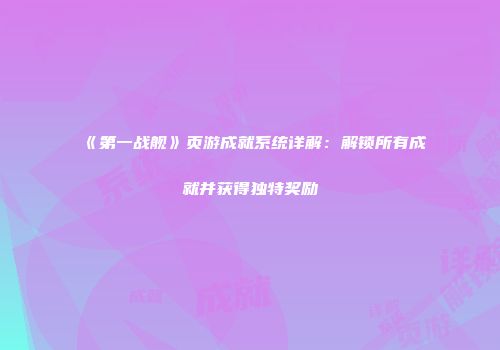 《第一战舰》页游成就系统详解：解锁所有成就并获得独特奖励