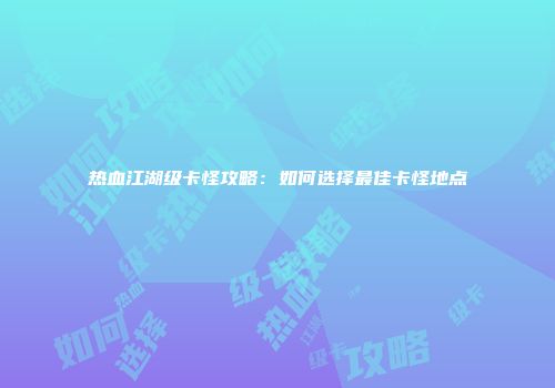 热血江湖级卡怪攻略：如何选择最佳卡怪地点