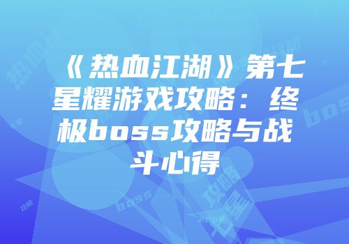 《热血江湖》第七星耀游戏攻略：终极boss攻略与战斗心得