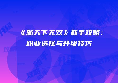 《新天下无双》新手攻略：职业选择与升级技巧
