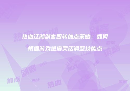 热血江湖剑客四转加点策略：如何根据游戏进度灵活调整技能点