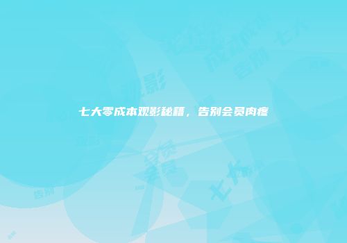 七大零成本观影秘籍，告别会员肉疼