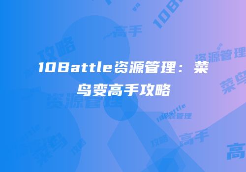 10Battle资源管理：菜鸟变高手攻略