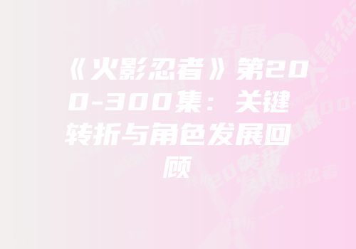 《火影忍者》第200-300集：关键转折与角色发展回顾