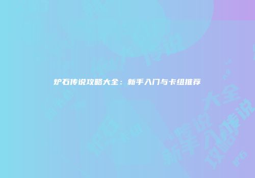 炉石传说攻略大全：新手入门与卡组推荐