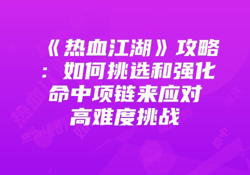 《热血江湖》攻略：如何挑选和强化命中项链来应对高难度挑战