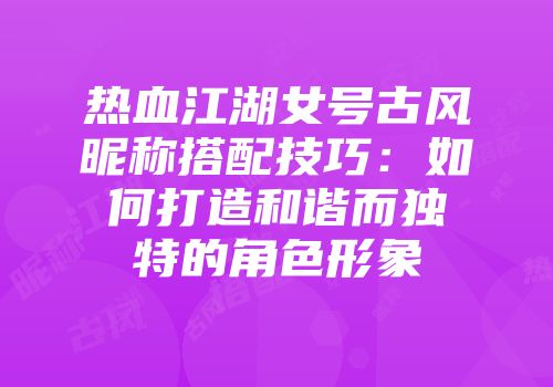 热血江湖女号古风昵称搭配技巧：如何打造和谐而独特的角色形象