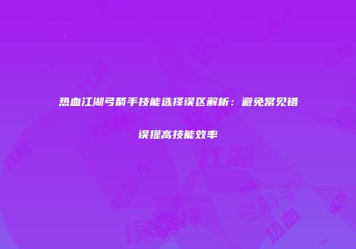 热血江湖弓箭手技能选择误区解析：避免常见错误提高技能效率