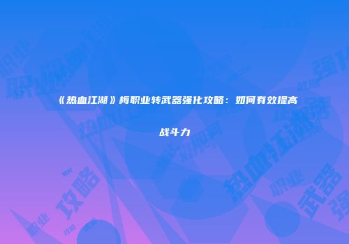《热血江湖》梅职业转武器强化攻略:如何有效提高战斗力