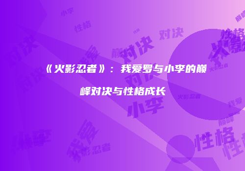 《火影忍者》：我爱罗与小李的巅峰对决与性格成长