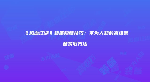 《热血江湖》装备隐藏技巧：不为人知的高级装备获取方法