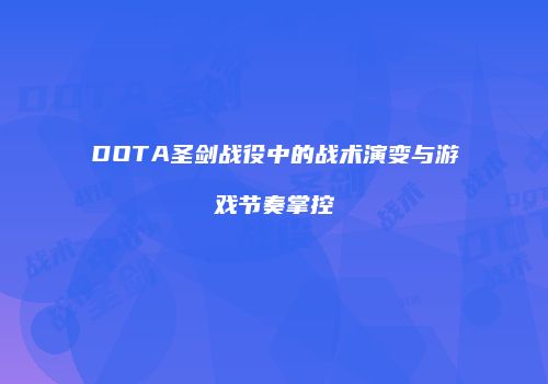 DOTA圣剑战役中的战术演变与游戏节奏掌控