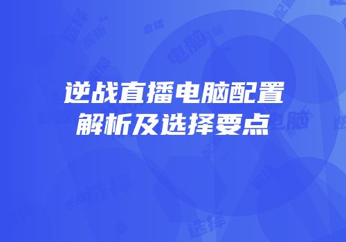 逆战直播电脑配置解析及选择要点