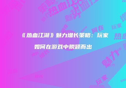 《热血江湖》魅力增长策略：玩家如何在游戏中脱颖而出