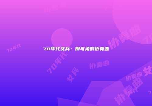 70年代女兵：钢与柔的协奏曲