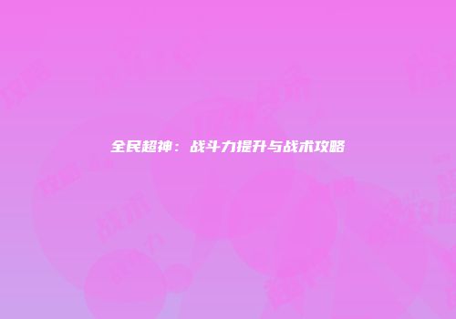 全民超神：战斗力提升与战术攻略