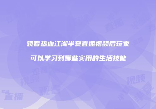 观看热血江湖半夏直播视频后玩家可以学习到哪些实用的生活技能