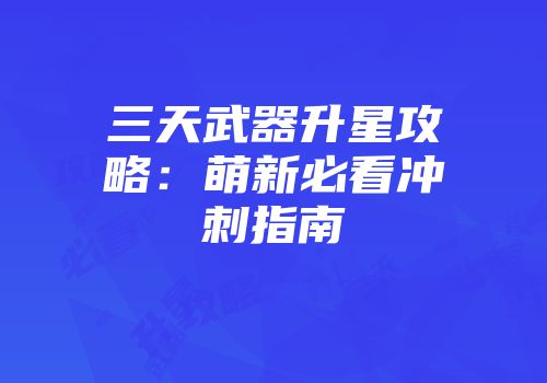 三天武器升星攻略：萌新必看冲刺指南