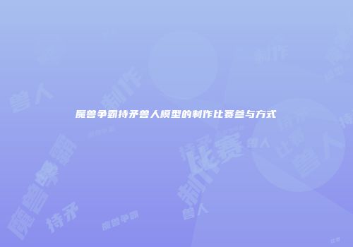魔兽争霸持矛兽人模型的制作比赛参与方式