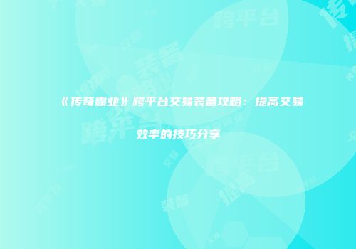 《传奇霸业》跨平台交易装备攻略：提高交易效率的技巧分享
