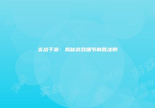 实战干货：揭秘游戏细节制胜法则