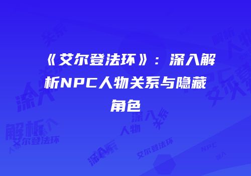 《艾尔登法环》：深入解析NPC人物关系与隐藏角色