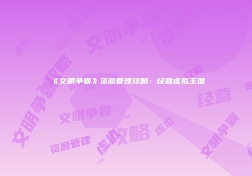 《文明争霸》资源管理攻略：经营虚拟王国