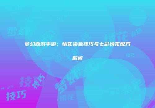 梦幻西游手游：情花染色技巧与七彩情花配方解析
