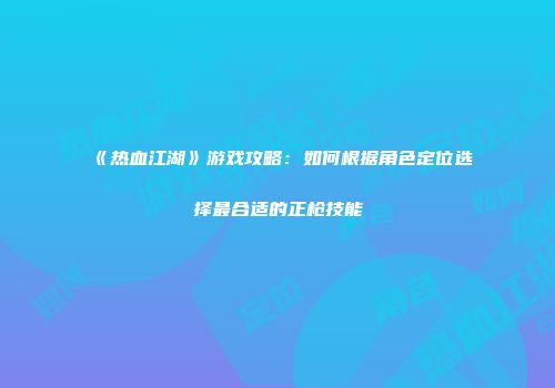 《热血江湖》游戏攻略：如何根据角色定位选择最合适的正枪技能