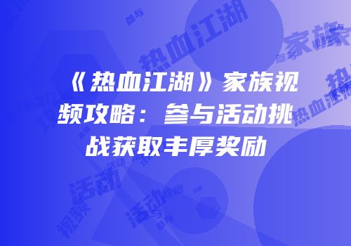 《热血江湖》家族视频攻略：参与活动挑战获取丰厚奖励