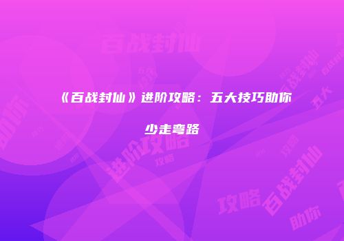《百战封仙》进阶攻略：五大技巧助你少走弯路