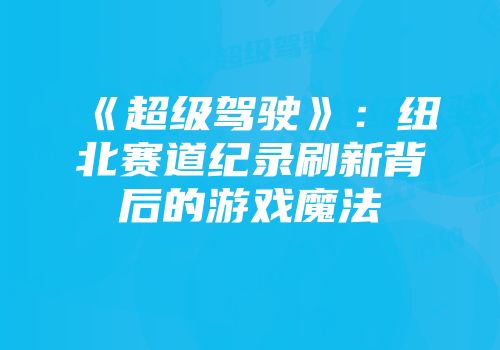《超级驾驶》：纽北赛道纪录刷新背后的游戏魔法