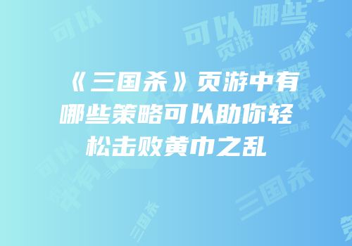 《三国杀》页游中有哪些策略可以助你轻松击败黄巾之乱
