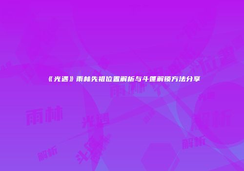 《光遇》雨林先祖位置解析与斗篷解锁方法分享