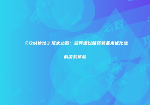 《攻城掠地》玩家必看：如何通过租赁装备来优化您的游戏体验