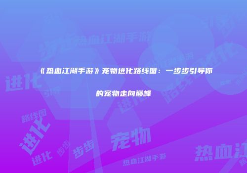《热血江湖手游》宠物进化路线图：一步步引导你的宠物走向巅峰