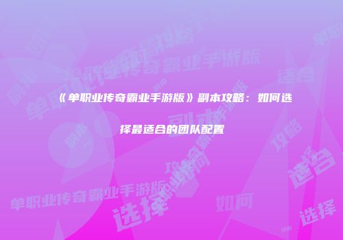 《单职业传奇霸业手游版》副本攻略：如何选择最适合的团队配置