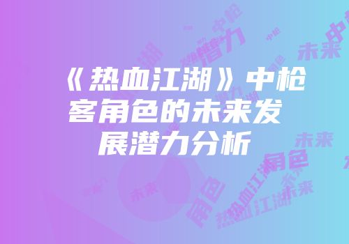《热血江湖》中枪客角色的未来发展潜力分析