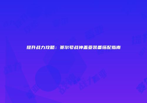 提升战力攻略：赛尔号战神盖亚装备搭配指南