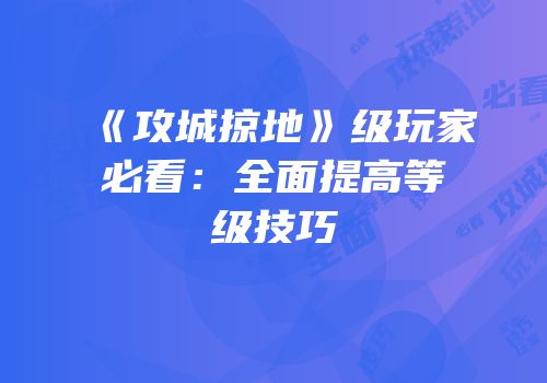 《攻城掠地》级玩家必看：全面提高等级技巧