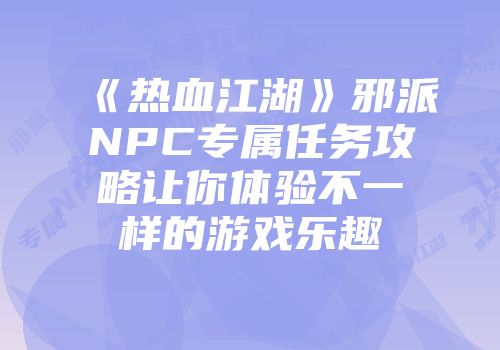 《热血江湖》邪派NPC专属任务攻略让你体验不一样的游戏乐趣
