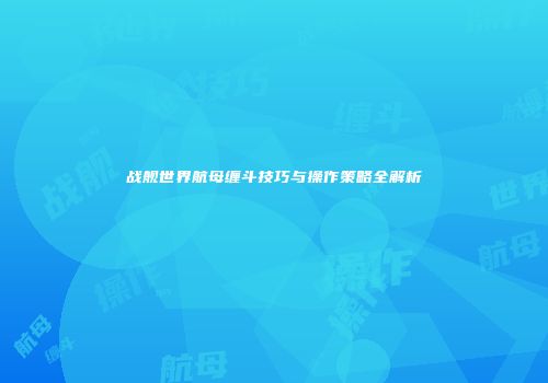 战舰世界航母缠斗技巧与操作策略全解析