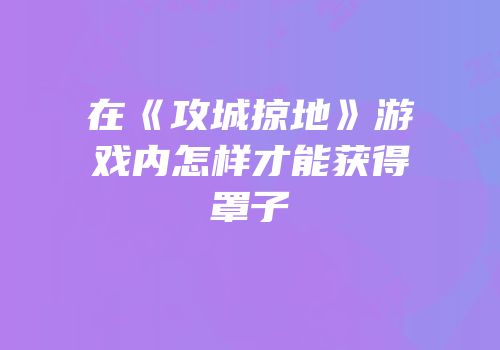 在《攻城掠地》游戏内怎样才能获得罩子