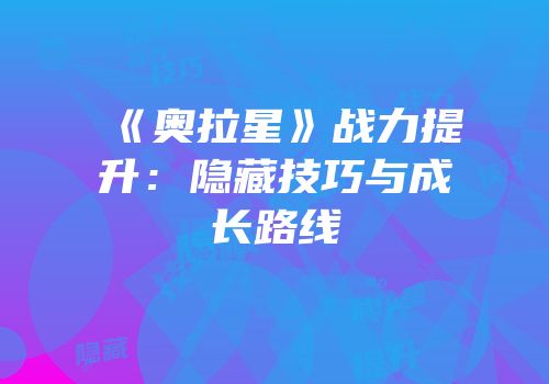 《奥拉星》战力提升：隐藏技巧与成长路线