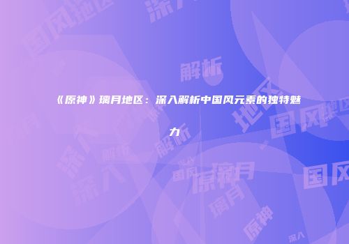 《原神》璃月地区：深入解析中国风元素的独特魅力