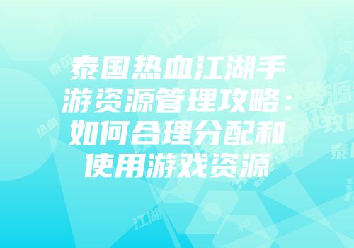 泰国热血江湖手游资源管理攻略：如何合理分配和使用游戏资源