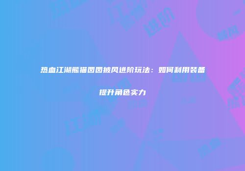 热血江湖熊猫囡囡披风进阶玩法：如何利用装备提升角色实力
