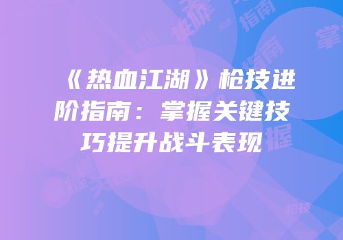 《热血江湖》枪技进阶指南：掌握关键技巧提升战斗表现