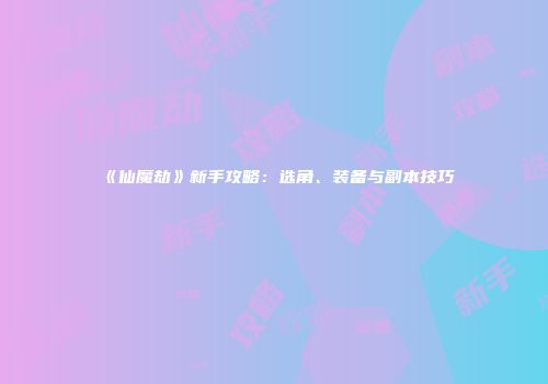 《仙魔劫》新手攻略：选角、装备与副本技巧